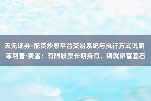 天元证券-配资炒股平台交易系统与执行方式说明 菲利普·费雪：有限股票长期持有，铸就豪富基石