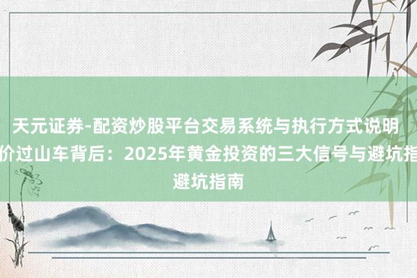 天元证券-配资炒股平台交易系统与执行方式说明 金价过山车背后：2025年黄金投资的三大信号与避坑指南