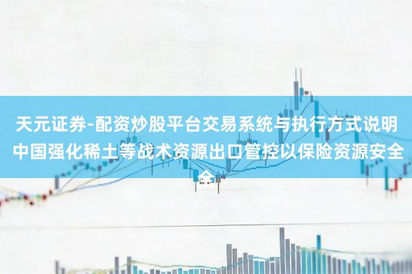天元证券-配资炒股平台交易系统与执行方式说明 中国强化稀土等战术资源出口管控以保险资源安全