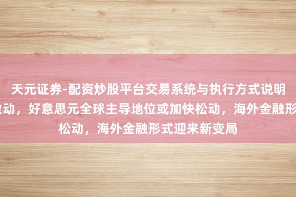 天元证券-配资炒股平台交易系统与执行方式说明 特朗普计谋激动，好意思元全球主导地位或加快松动，海外金融形式迎来新变局