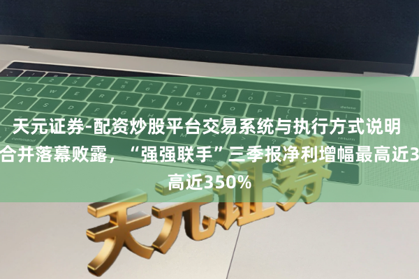 天元证券-配资炒股平台交易系统与执行方式说明 券商合并落幕败露，“强强联手”三季报净利增幅最高近350%