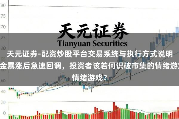天元证券-配资炒股平台交易系统与执行方式说明 黄金暴涨后急速回调，投资者该若何识破市集的情绪游戏？