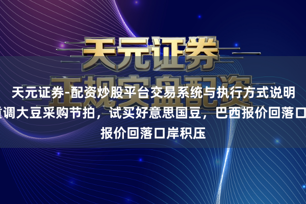 天元证券-配资炒股平台交易系统与执行方式说明 中国重调大豆采购节拍，试买好意思国豆，巴西报价回落口岸积压