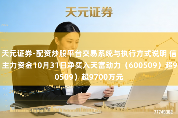天元证券-配资炒股平台交易系统与执行方式说明 信号明确！主力资金10月31日净买入天富动力（600509）超9700万元