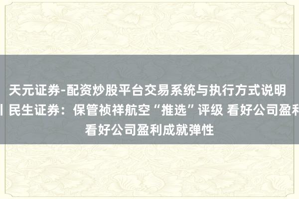 天元证券-配资炒股平台交易系统与执行方式说明 研报掘金丨民生证券：保管祯祥航空“推选”评级 看好公司盈利成就弹性