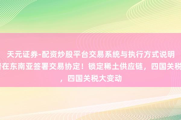 天元证券-配资炒股平台交易系统与执行方式说明 特朗普在东南亚签署交易协定！锁定稀土供应链，四国关税大变动