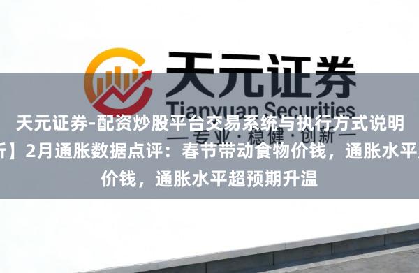 天元证券-配资炒股平台交易系统与执行方式说明 【数据分析】2月通胀数据点评:春节带动食物价钱,通胀水平超预期升温