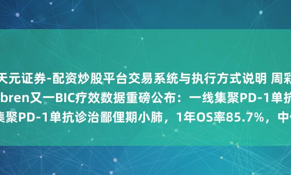 天元证券-配资炒股平台交易系统与执行方式说明 周彩存教学：天生爆品iza-bren又一BIC疗效数据重磅公布：一线集聚PD-1单抗诊治鄙俚期小肺，1年OS率85.7%，中位PFS达8.2个月！