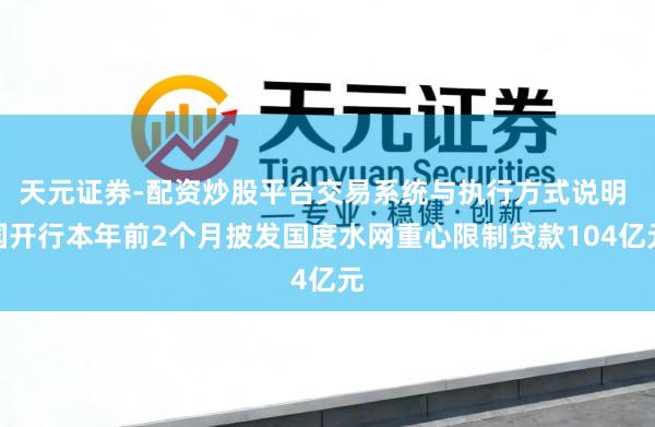 天元证券-配资炒股平台交易系统与执行方式说明 国开行本年前2个月披发国度水网重心限制贷款104亿元