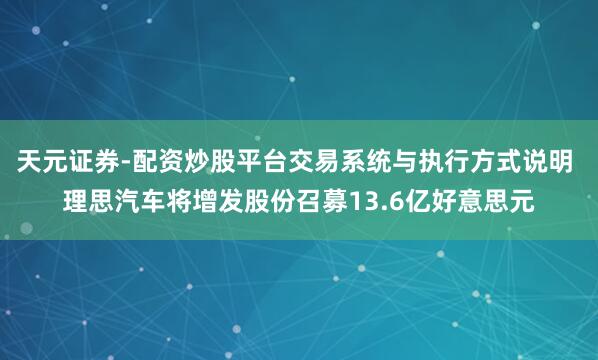 天元证券-配资炒股平台交易系统与执行方式说明 理思汽车将增发股份召募13.6亿好意思元