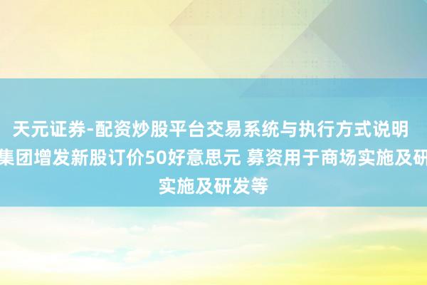 天元证券-配资炒股平台交易系统与执行方式说明 达达集团增发新股订价50好意思元 募资用于商场实施及研发等