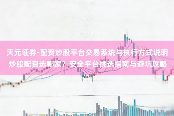 天元证券-配资炒股平台交易系统与执行方式说明 炒股配资选哪家?安全平台挑选指南与避坑攻略