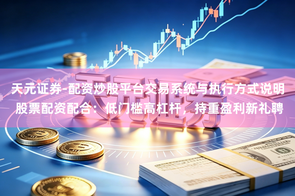 天元证券-配资炒股平台交易系统与执行方式说明 股票配资配合:低门槛高杠杆,持重盈利新礼聘