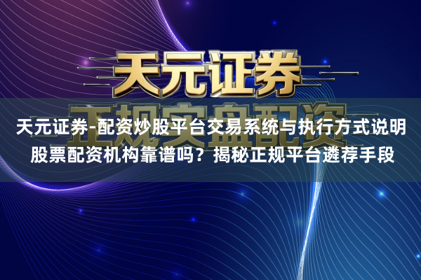 天元证券-配资炒股平台交易系统与执行方式说明 股票配资机构靠谱吗?揭秘正规平台遴荐手段