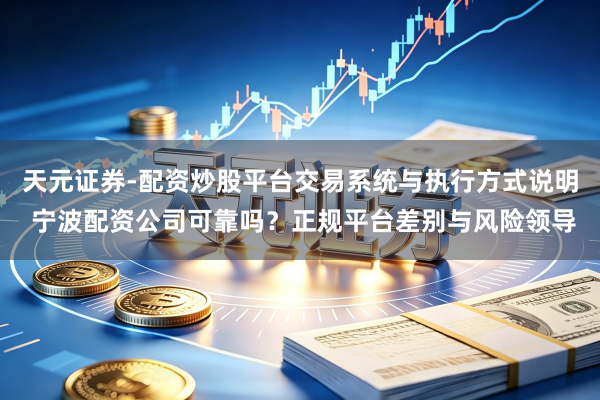 天元证券-配资炒股平台交易系统与执行方式说明 宁波配资公司可靠吗？正规平台差别与风险领导