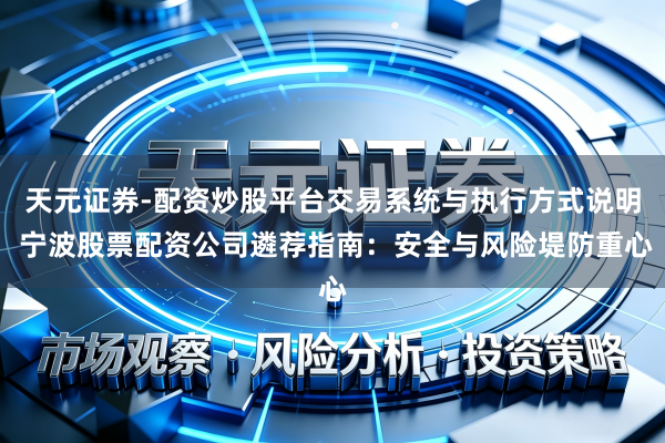 天元证券-配资炒股平台交易系统与执行方式说明 宁波股票配资公司遴荐指南：安全与风险堤防重心