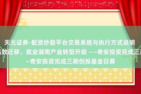 天元证券-配资炒股平台交易系统与执行方式说明 助力科技效果高效迁移，就业湖南产业转型升级 ——奇安投资完成三期创投基金召募