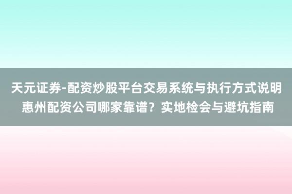 天元证券-配资炒股平台交易系统与执行方式说明 惠州配资公司哪家靠谱？实地检会与避坑指南