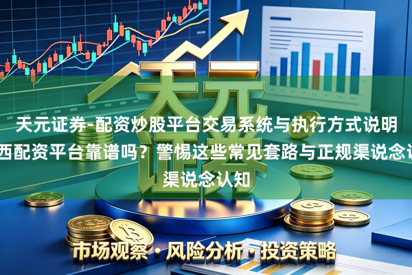 天元证券-配资炒股平台交易系统与执行方式说明 江西配资平台靠谱吗？警惕这些常见套路与正规渠说念认知