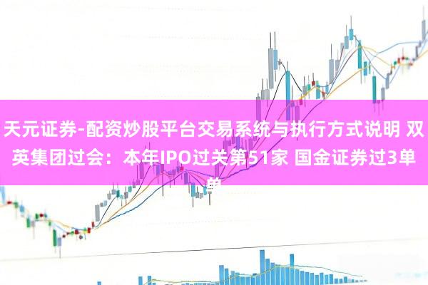 天元证券-配资炒股平台交易系统与执行方式说明 双英集团过会：本年IPO过关第51家 国金证券过3单