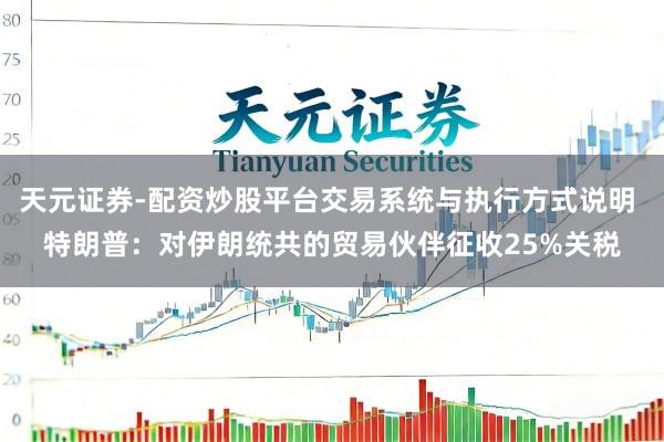 天元证券-配资炒股平台交易系统与执行方式说明 特朗普：对伊朗统共的贸易伙伴征收25%关税