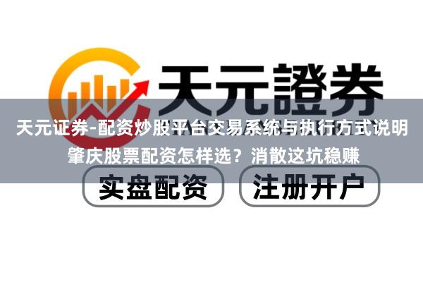 天元证券-配资炒股平台交易系统与执行方式说明 肇庆股票配资怎样选？消散这坑稳赚