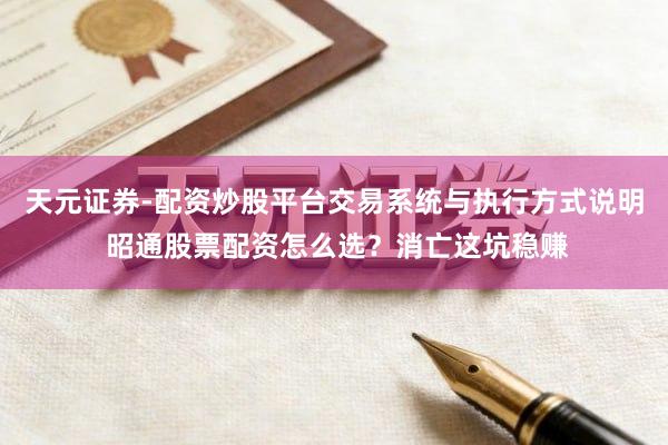 天元证券-配资炒股平台交易系统与执行方式说明 昭通股票配资怎么选？消亡这坑稳赚