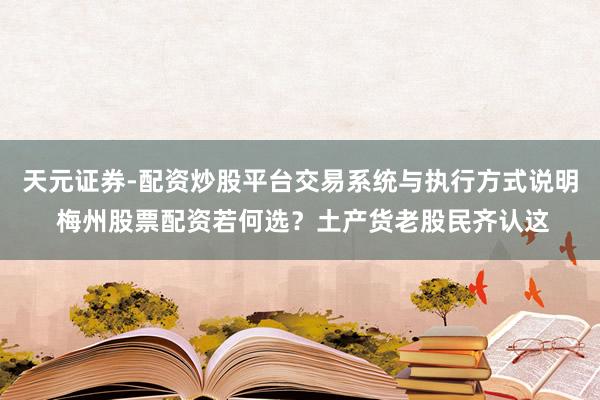 天元证券-配资炒股平台交易系统与执行方式说明 梅州股票配资若何选？土产货老股民齐认这