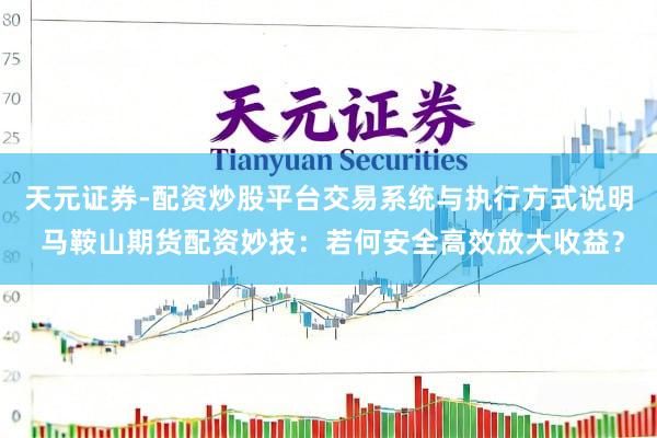 天元证券-配资炒股平台交易系统与执行方式说明 马鞍山期货配资妙技：若何安全高效放大收益？