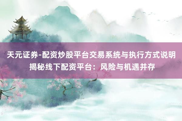 天元证券-配资炒股平台交易系统与执行方式说明 揭秘线下配资平台：风险与机遇并存