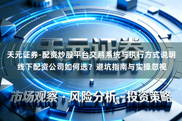 天元证券-配资炒股平台交易系统与执行方式说明 线下配资公司如何选？避坑指南与实操忽视