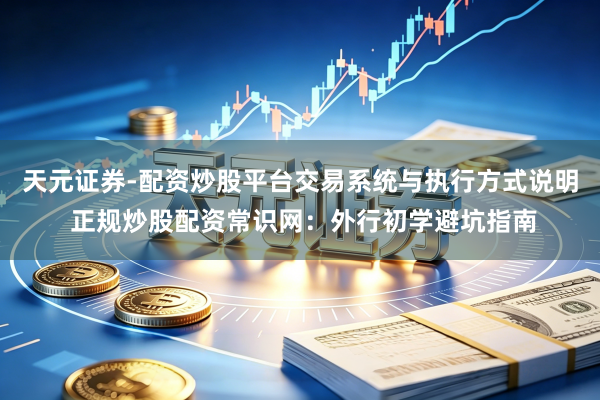 天元证券-配资炒股平台交易系统与执行方式说明 正规炒股配资常识网：外行初学避坑指南