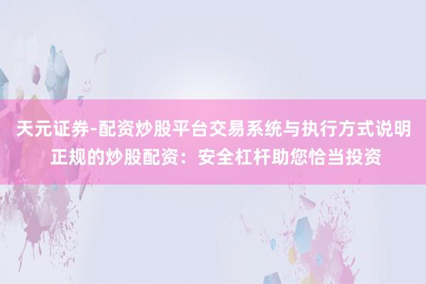 天元证券-配资炒股平台交易系统与执行方式说明 正规的炒股配资：安全杠杆助您恰当投资