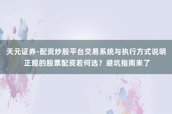 天元证券-配资炒股平台交易系统与执行方式说明 正规的股票配资若何选？避坑指南来了