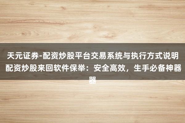 天元证券-配资炒股平台交易系统与执行方式说明 配资炒股来回软件保举：安全高效，生手必备神器