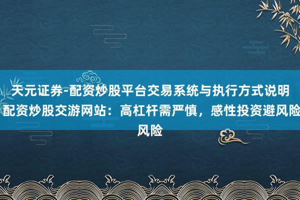 天元证券-配资炒股平台交易系统与执行方式说明 配资炒股交游网站：高杠杆需严慎，感性投资避风险