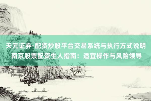 天元证券-配资炒股平台交易系统与执行方式说明 南京股票配资生人指南：适宜操作与风险领导