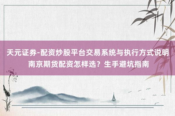 天元证券-配资炒股平台交易系统与执行方式说明 南京期货配资怎样选？生手避坑指南