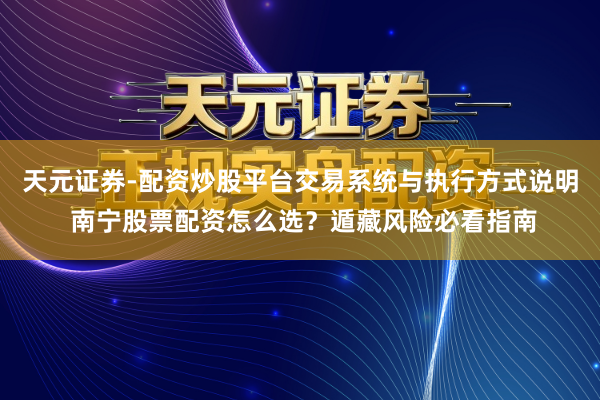 天元证券-配资炒股平台交易系统与执行方式说明 南宁股票配资怎么选？遁藏风险必看指南
