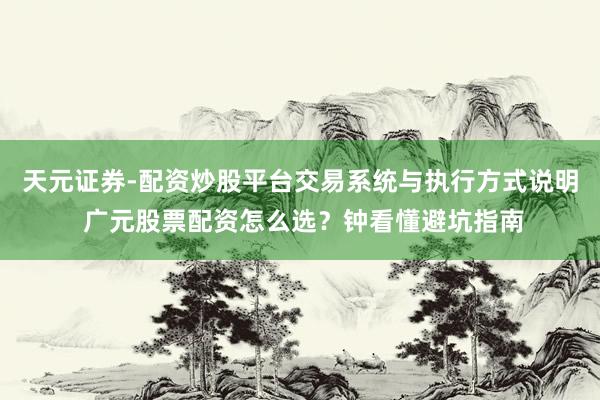 天元证券-配资炒股平台交易系统与执行方式说明 广元股票配资怎么选？钟看懂避坑指南