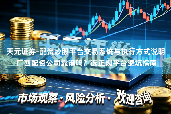 天元证券-配资炒股平台交易系统与执行方式说明 广西配资公司靠谱吗？选正规平台避坑指南