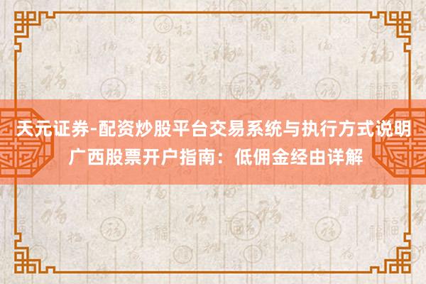 天元证券-配资炒股平台交易系统与执行方式说明 广西股票开户指南：低佣金经由详解
