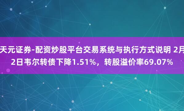 天元证券-配资炒股平台交易系统与执行方式说明 2月2日韦尔转债下降1.51%，转股溢价率69.07%
