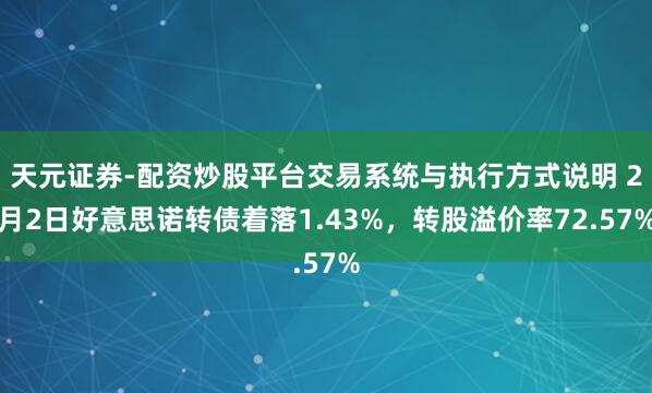 天元证券-配资炒股平台交易系统与执行方式说明 2月2日好意思诺转债着落1.43%，转股溢价率72.57%