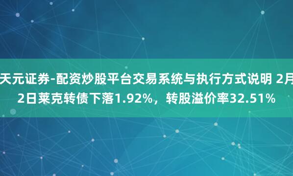 天元证券-配资炒股平台交易系统与执行方式说明 2月2日莱克转债下落1.92%，转股溢价率32.51%