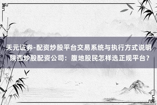 天元证券-配资炒股平台交易系统与执行方式说明 陕西炒股配资公司：腹地股民怎样选正规平台？