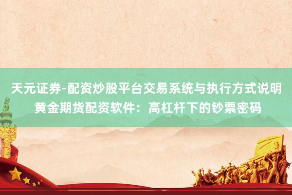 天元证券-配资炒股平台交易系统与执行方式说明 黄金期货配资软件：高杠杆下的钞票密码