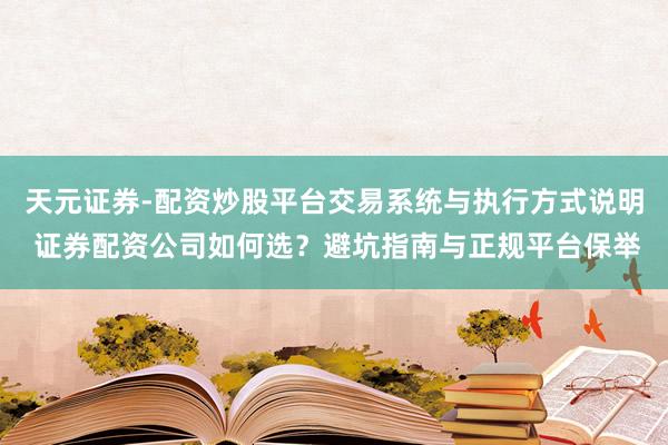 天元证券-配资炒股平台交易系统与执行方式说明 证券配资公司如何选？避坑指南与正规平台保举