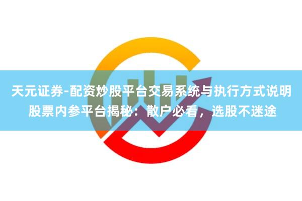 天元证券-配资炒股平台交易系统与执行方式说明 股票内参平台揭秘：散户必看，选股不迷途