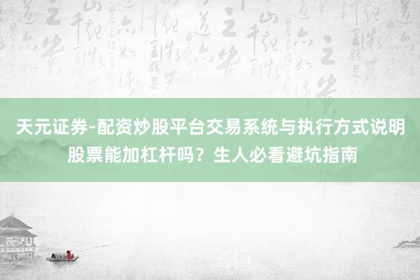 天元证券-配资炒股平台交易系统与执行方式说明 股票能加杠杆吗？生人必看避坑指南